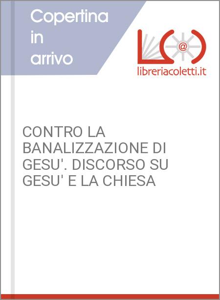 CONTRO LA BANALIZZAZIONE DI GESU'. DISCORSO SU GESU' E LA CHIESA