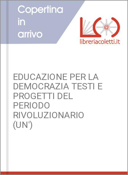 EDUCAZIONE PER LA DEMOCRAZIA TESTI E PROGETTI DEL PERIODO RIVOLUZIONARIO (UN')