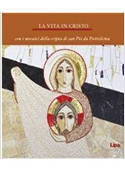 LA VITA IN CRISTO. CON I MOSAICI DELLA CRIPTA DI SAN PIO DA PIETRELCINA