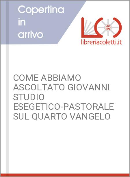 COME ABBIAMO ASCOLTATO GIOVANNI  STUDIO ESEGETICO-PASTORALE SUL QUARTO VANGELO