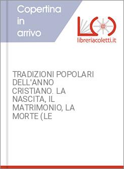 TRADIZIONI POPOLARI DELL'ANNO CRISTIANO. LA NASCITA, IL MATRIMONIO, LA MORTE (LE