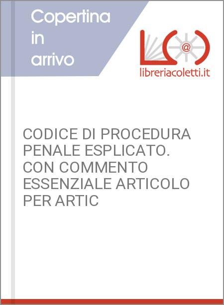 CODICE DI PROCEDURA PENALE ESPLICATO. CON COMMENTO ESSENZIALE ARTICOLO PER ARTIC