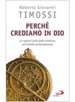 PERCHE' CREDIAMO IN DIO. LE RAGIONI DELLA FEDE CRISTIANA NEL MONDO CONTEMPORANEO