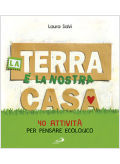 LA TERRA E' LA NOSTRA CASA. 40 ATTIVITA' PER PENSARE ECOLOGICO