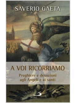 A VOI RICORRIAMO. PREGHIERE E DEVOZIONI AGLI ANGELI E AI SANTI