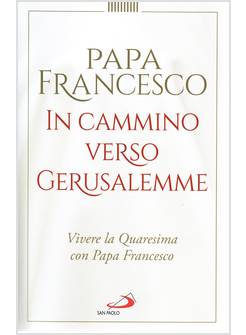 IN CAMMINO VERSO GERUSALEMME. VIVERE LA QUARESIMA CON PAPA FRANCESCO