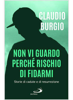 NON VI GUARDO PERCHE' RISCHIO DI FIDARMI STORIE DI CADUTE E DI RESURREZIONE