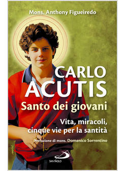CARLO ACUTIS. SANTO DEI GIOVANI. VITA, MIRACOLI, CINQUE VIE PER LA SANTITA'