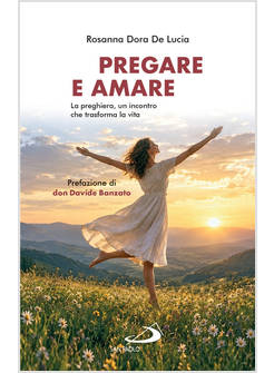 PREGARE E AMARE. LA PREGHIERA, UN INCONTRO CHE TRASFORMA LA VITA