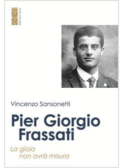 PIER GIORGIO FRASSATI. LA GIOIA NON AVRA' MISURA