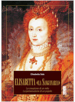 ELISABETTA LA SANGUINARIA LA CREAZIONE DI UN MITO LA PERSECUZIONE DI UN POPOLO