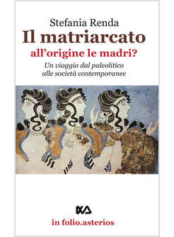 MATRIARCATO (ALL'ORIGINE LE MADRI). LE DONNE AL POTERE? (IL)