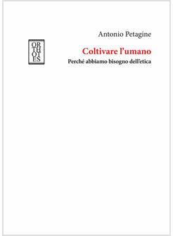 COLTIVARE L'UMANO. PERCHE' ABBIAMO BISOGNO DELL'ETICA