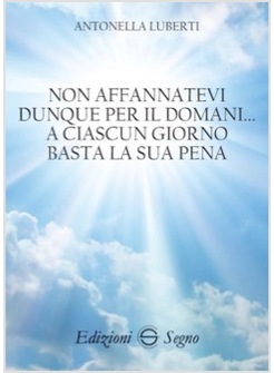 NON AFFANNATEVI DUNQUE PER IL DOMANI A CIASCUN GIORNO BASTA LA SUA PENA