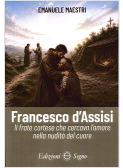 FRANCESCO D'ASSISI. IL FRATE CORTESE CHE CERCAVA L'AMORE NELLA NUDITA' DEL CUORE