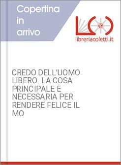 CREDO DELL'UOMO LIBERO. LA COSA PRINCIPALE E NECESSARIA PER RENDERE FELICE IL MO