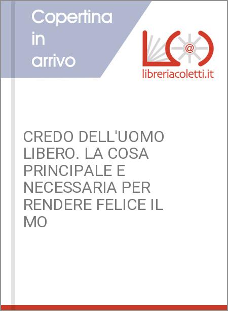 CREDO DELL'UOMO LIBERO. LA COSA PRINCIPALE E NECESSARIA PER RENDERE FELICE IL MO