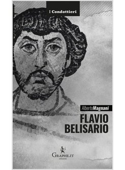 FLAVIO BELISARIO. IL GENERALE DI GIUSTINIANO