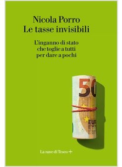 LE TASSE INVISIBILI L'INGANNO DI STATO CHE TOGLIE A TUTTI PER DARE A POCHI