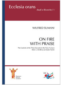 ON FIRE WITH PRAISE. THE CANTICLE OF THE THREE SERVANTS IN THE FIERY FURNACE (DA