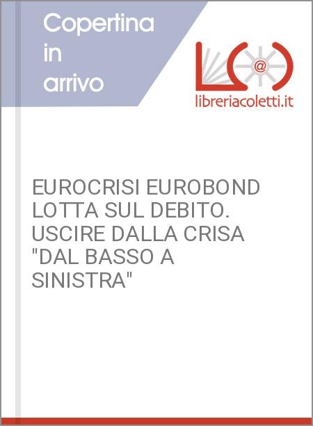 EUROCRISI EUROBOND LOTTA SUL DEBITO. USCIRE DALLA CRISA "DAL BASSO A SINISTRA"