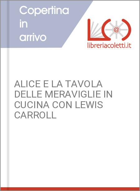 ALICE E LA TAVOLA DELLE MERAVIGLIE IN CUCINA CON LEWIS CARROLL