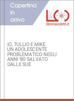 IO, TULLIO E MIKE. UN ADOLESCENTE PROBLEMATICO NEGLI ANNI '80 SALVATO DALLE SUE 