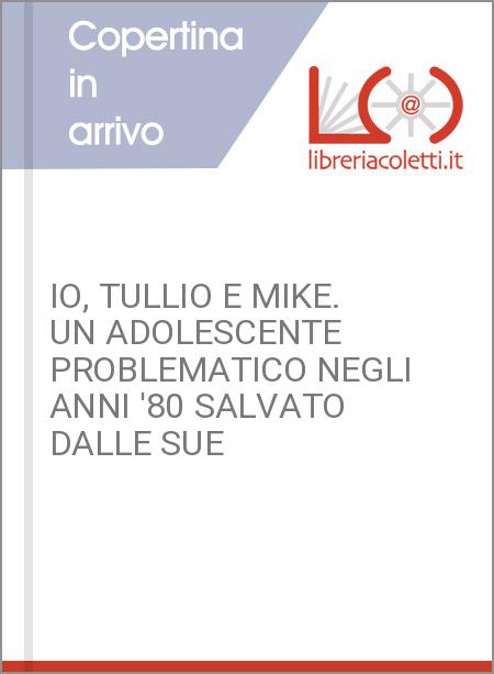IO, TULLIO E MIKE. UN ADOLESCENTE PROBLEMATICO NEGLI ANNI '80 SALVATO DALLE SUE 