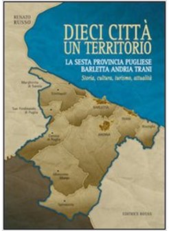 DIECI CITTA' UN TERRITORIO. LA SESTA PROVINCIA PUGLIESE BARLETTA ANDRIA TRANI.