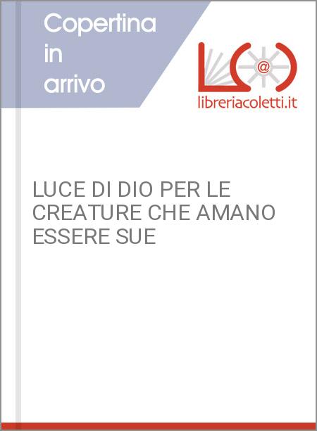 LUCE DI DIO PER LE CREATURE CHE AMANO ESSERE SUE 