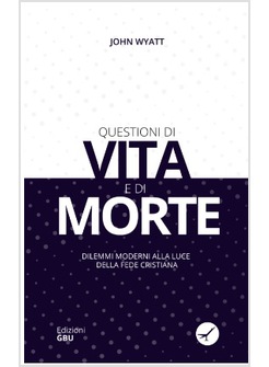 QUESTIONI DI VITA E DI MORTE. DILEMMI MODERNI ALLA LUCE DELLA FEDE CRISTIANA