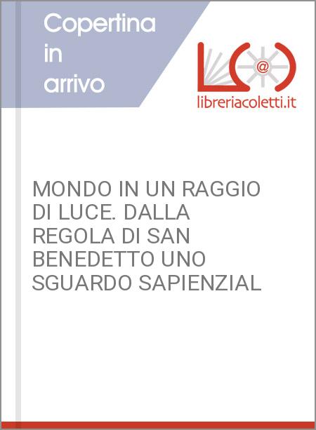 MONDO IN UN RAGGIO DI LUCE. DALLA REGOLA DI SAN BENEDETTO UNO SGUARDO SAPIENZIAL