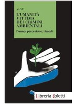 UMANITA' VITTIMA DEI CRIMINI AMBIENTALI. DANNO, PERCEZIONE, RIMEDI (L')