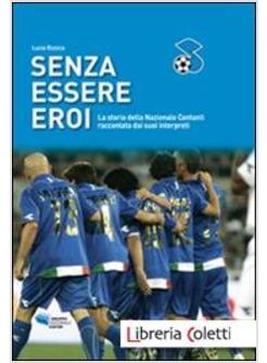 SENZA ESSERE EROI. LA STORIA DELLA NAZIONALE CANTANTI RACCONTATA DAI SUOI