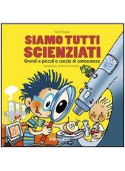 SIAMO TUTTI SCIENZIATI. GRANDI E PICCOLI A CACCIA DI CONOSCENZA