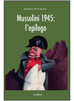 MUSSOLINI 1945. L'EPILOGO. VIAGGIO ALLA SCOPERTA DEI MISTERI DELLA MORTE DEL DUC