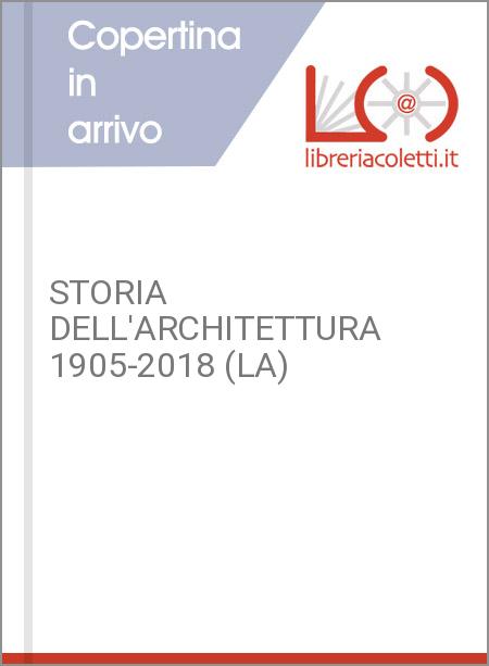 STORIA DELL'ARCHITETTURA 1905-2018 (LA)