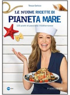 LE NUOVE RICETTE DI PIANETA MARE. 125 PIATTI DI PASSIONE MEDITERRANEA