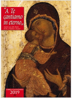 A TE CANTIAMO IN ETERNO. ANTICHE ICONE DELLA MADRE DI DIO. LIBRO-CALENDARIO 2019