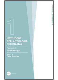 ISTITUZIONE DELLA TEOLOGIA PERSUASIVA. VOL. 1: SULLA TEOLOGIA