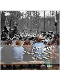 1916-2016 IL NOSTRO ALBUM DI FAMIGLIA. CENTO ANNI DI SCAUTISMO CATTOLICO