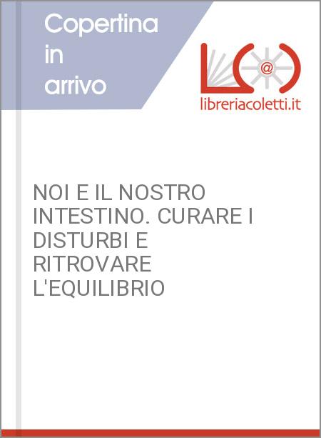 NOI E IL NOSTRO INTESTINO. CURARE I DISTURBI E RITROVARE L'EQUILIBRIO