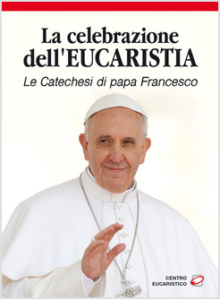 LA CELEBRAZIONE DELL'EUCARISTIA. LE CATECHESI DI PAPA FRANCESCO