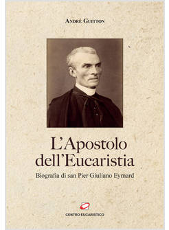 L'APOSTOLO DELL'EUCARISTIA. BIOGRAFIA DI SAN PIER GIULIANO EYMARD