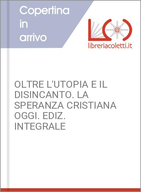 OLTRE L'UTOPIA E IL DISINCANTO. LA SPERANZA CRISTIANA OGGI. EDIZ. INTEGRALE