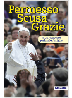 PERMESSO SCUSA GRAZIE. PAPA FRANCESCO PARLA ALLE FAMIGLIE