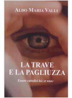 LA TRAVE E LA PAGLIUZZA. ESSERE CATTOLICI HIC ET NUNC