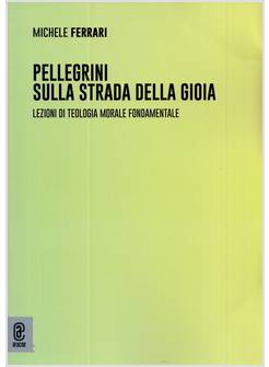 PELLEGRINI SULLA STRADA DELLA GIOIA LEZIONI DI TEOLOGIA MORALE FONDAMENTALE
