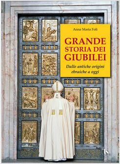 GRANDE STORIA DEI GIUBILEI DALLE ANTICHE ORIGINI EBRAICHE A OGGI