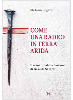 COME UNA RADICE IN TERRA ARIDA IL ROMANZO DELLA PASSIONE DI GESU' DI NAZARET